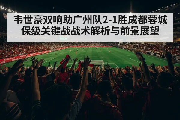 韦世豪双响助广州队2-1胜成都蓉城 保级关键战战术解析与前景展望