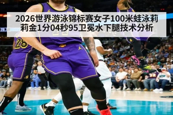 2026世界游泳锦标赛女子100米蛙泳莉莉金1分04秒95卫冕水下腿技术分析