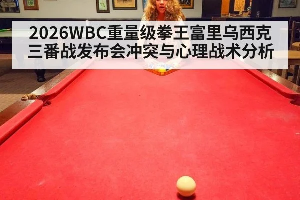 2026WBC重量级拳王富里乌西克三番战发布会冲突与心理战术分析
