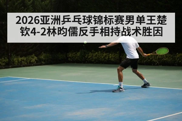 2026亚洲乒乓球锦标赛男单王楚钦4-2林昀儒反手相持战术胜因