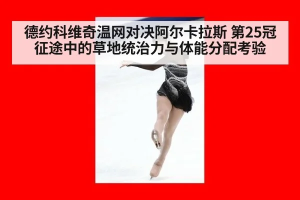 德约科维奇温网对决阿尔卡拉斯 第25冠征途中的草地统治力与体能分配考验