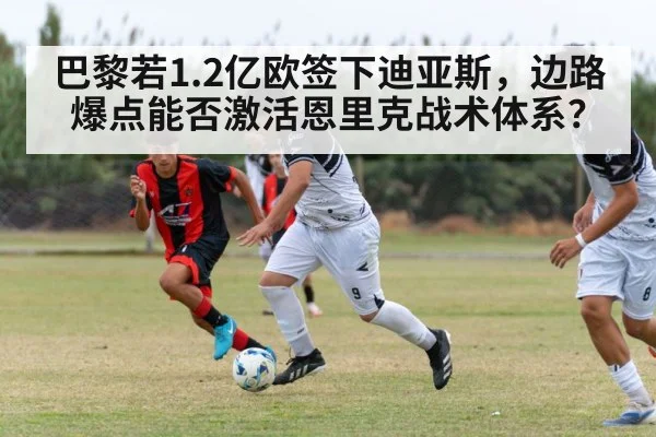 巴黎若1.2亿欧签下迪亚斯，边路爆点能否激活恩里克战术体系？