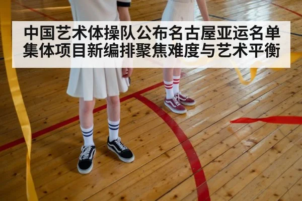 中国艺术体操队公布名古屋亚运名单 集体项目新编排聚焦难度与艺术平衡