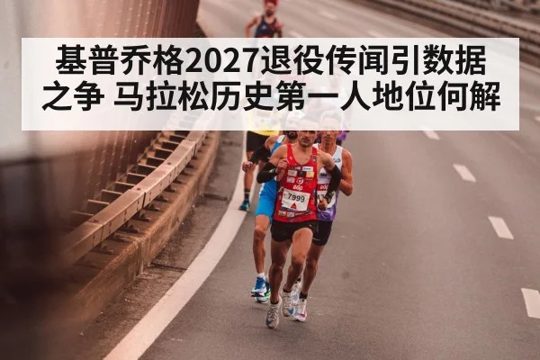 基普乔格2027退役传闻引数据之争 马拉松历史第一人地位何解